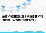 荣耀X1路由器设置（荣耀路由X1增强版怎么设置端口触发规则）