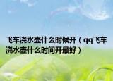 飞车浇水壶什么时候开（qq飞车浇水壶什么时间开最好）