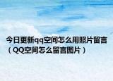 今日更新qq空间怎么用照片留言（QQ空间怎么留言图片）