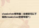 classicriver钢琴曲（在哪里可以下载到classicriver的钢琴版?）