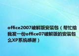 office2007破解版安装包（帮忙给我发一份office07破解版的安装包么XP系统感谢）