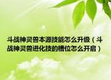 斗战神灵兽本源技能怎么升级（斗战神灵兽进化技的槽位怎么开启）