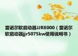 雷诺尔软启动器JJR8000（雷诺尔软启动器jjr5075kw使用说明书）