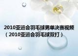 2010亚运会羽毛球男单决赛视频（2010亚运会羽毛球双打）