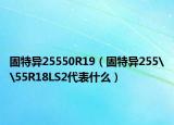 固特异25550R19（固特异255\55R18LS2代表什么）