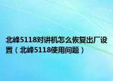 北峰5118对讲机怎么恢复出厂设置（北峰5118使用问题）