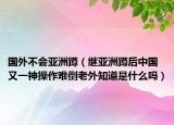 国外不会亚洲蹲（继亚洲蹲后中国又一神操作难倒老外知道是什么吗）