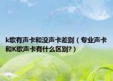 k歌有声卡和没声卡差别（专业声卡和K歌声卡有什么区别?）