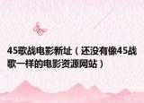 45歌战电影新址（还没有像45战歌一样的电影资源网站）