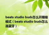 beats studio buds怎么开降噪模式（beats studio buds怎么连蓝牙）