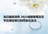 当日最新消息 2022成都草莓音乐节在哪里举行时间表引关注