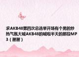 求AKB48第四次总选举开场有个男的炒热气氛大喊AKB48的喊啦半天的那段MP3（谢谢）