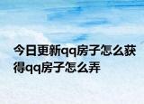 今日更新qq房子怎么获得qq房子怎么弄