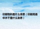 印刷物料是什么意思（印刷用语中水干是什么意思）