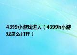 4399小游戏进入（4399h小游戏怎么打开）