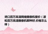 进口百万高清网络摄像机报价（波粒百万高清摄像机那种好,价格怎么样）