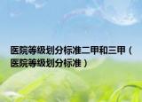 医院等级划分标准二甲和三甲（医院等级划分标准）