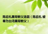 陈启礼黑帮教父连载（陈启礼 被奉为台湾黑帮教父）