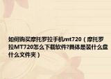 如何购买摩托罗拉手机mt720（摩托罗拉MT720怎么下载软件?具体是装什么盘什么文件夹）