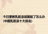 今日更新乳胶漆墙面脏了怎么办(中国乳胶漆十大排名)