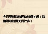 今日更新微信运动如何关闭（微信运动如何关闭计步）
