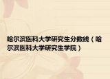 哈尔滨医科大学研究生分数线（哈尔滨医科大学研究生学院）