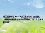 魔兽世界开了5.0375级以上的装备怎么打孔（之前是乌钢扣带现在装备超等级了用什么给腰带打孔啊）
