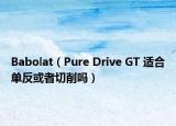 Babolat（Pure Drive GT 适合单反或者切削吗）