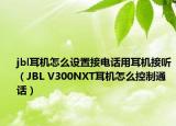 jbl耳机怎么设置接电话用耳机接听（JBL V300NXT耳机怎么控制通话）
