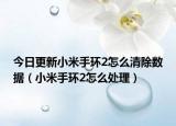 今日更新小米手环2怎么清除数据（小米手环2怎么处理）