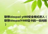 联想ideapad y460安全模式进入（联想ideapadY460显卡的一些问题）