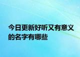 今日更新好听又有意义的名字有哪些
