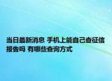 当日最新消息 手机上能自己查征信报告吗 有哪些查询方式