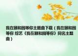 我在颐和园等你主题曲下载（我在颐和园等你 综艺《我在颐和园等你》同名主题曲）