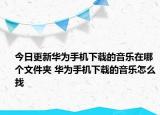 今日更新华为手机下载的音乐在哪个文件夹 华为手机下载的音乐怎么找