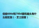 佳能600d和700d套机镜头有什么轻区别（- 芝士回答）