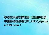 移动校讯通怎样注册（注册并登录中国移动校讯通门户_htt:\\jiaoyu.139.com）