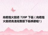 向着炮火前进 720P 下载（向着炮火前进高清完整版下载感谢哈!）