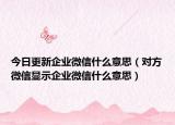 今日更新企业微信什么意思（对方微信显示企业微信什么意思）