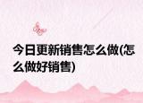今日更新销售怎么做(怎么做好销售)