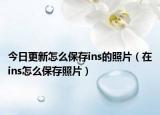 今日更新怎么保存ins的照片（在ins怎么保存照片）
