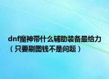 dnf魔神带什么辅助装备最给力（只要刷图钱不是问题）