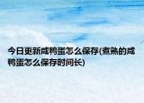 今日更新咸鸭蛋怎么保存(煮熟的咸鸭蛋怎么保存时间长)