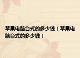 苹果电脑台式的多少钱（苹果电脑台式的多少钱）