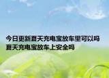 今日更新夏天充电宝放车里可以吗 夏天充电宝放车上安全吗