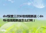 dnf探索三次补给线阻断战（dnf补给线阻断战怎么打啊）
