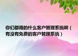 你们都用的什么客户管理系统啊（有没有免费的客户管理系统）