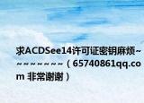求ACDSee14许可证密钥麻烦~~~~~~~~（65740861qq.com 非常谢谢）