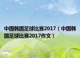 中国韩国足球比赛2017（中国韩国足球比赛2017作文）