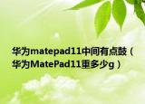 华为matepad11中间有点鼓（华为MatePad11重多少g）